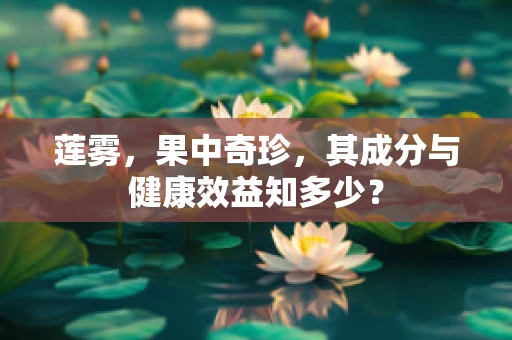 莲雾，果中奇珍，其成分与健康效益知多少？
