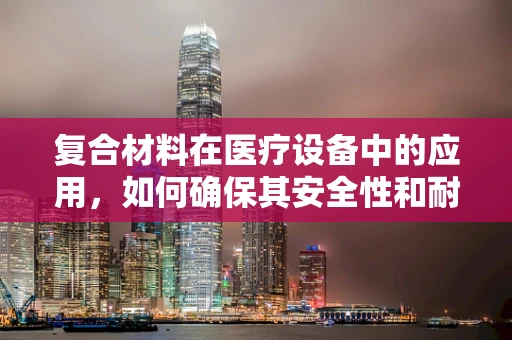 复合材料在医疗设备中的应用，如何确保其安全性和耐久性？