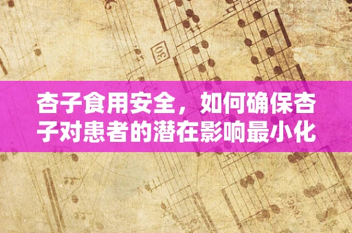 杏子食用安全，如何确保杏子对患者的潜在影响最小化？
