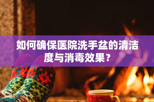 如何确保医院洗手盆的清洁度与消毒效果？