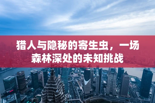 猎人与隐秘的寄生虫，一场森林深处的未知挑战