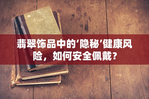 翡翠饰品中的‘隐秘’健康风险，如何安全佩戴？