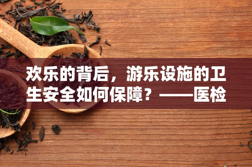 欢乐的背后，游乐设施的卫生安全如何保障？——医检师的视角