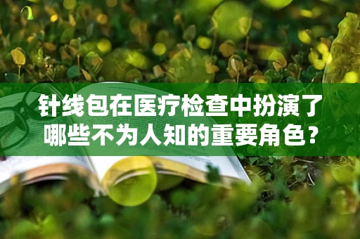 针线包在医疗检查中扮演了哪些不为人知的重要角色？