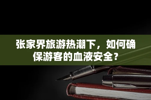 张家界旅游热潮下，如何确保游客的血液安全？