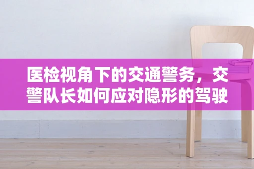 医检视角下的交通警务，交警队长如何应对隐形的驾驶风险？