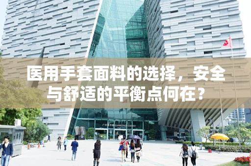 医用手套面料的选择，安全与舒适的平衡点何在？