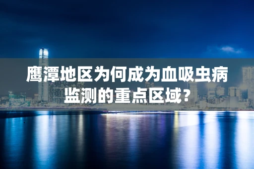 鹰潭地区为何成为血吸虫病监测的重点区域？