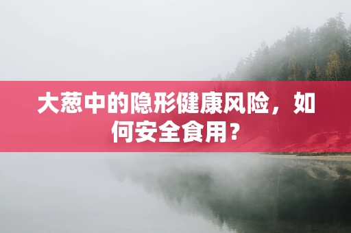 大葱中的隐形健康风险，如何安全食用？