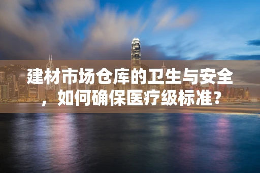 建材市场仓库的卫生与安全，如何确保医疗级标准？