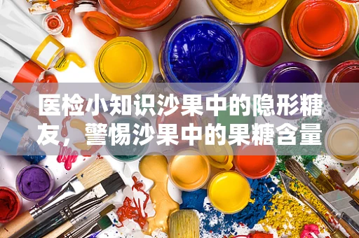 医检小知识沙果中的隐形糖友，警惕沙果中的果糖含量