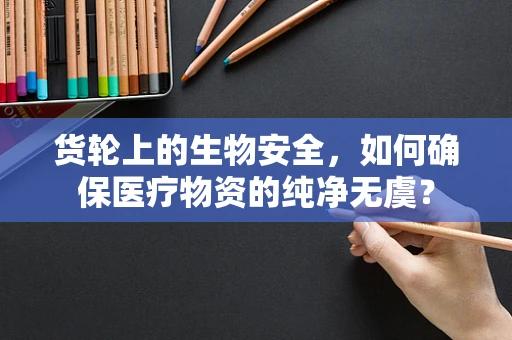货轮上的生物安全，如何确保医疗物资的纯净无虞？