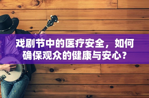 戏剧节中的医疗安全，如何确保观众的健康与安心？