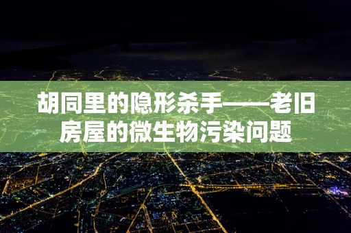 胡同里的隐形杀手——老旧房屋的微生物污染问题