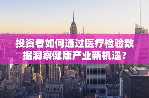 投资者如何通过医疗检验数据洞察健康产业新机遇？