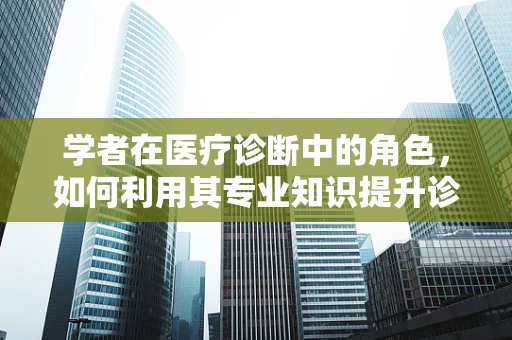 学者在医疗诊断中的角色，如何利用其专业知识提升诊断准确性？