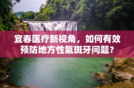 宜春医疗新视角，如何有效预防地方性氟斑牙问题？