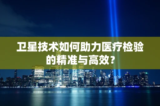 卫星技术如何助力医疗检验的精准与高效？