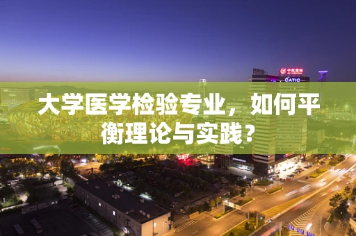 大学医学检验专业，如何平衡理论与实践？