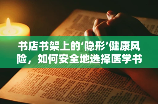 书店书架上的‘隐形’健康风险，如何安全地选择医学书籍？
