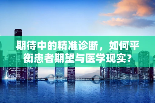 期待中的精准诊断，如何平衡患者期望与医学现实？