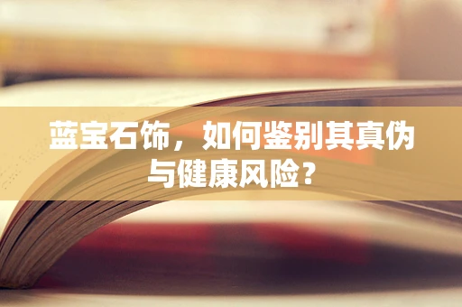 蓝宝石饰，如何鉴别其真伪与健康风险？