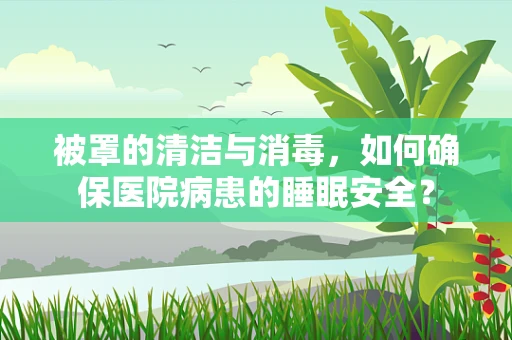 被罩的清洁与消毒，如何确保医院病患的睡眠安全？