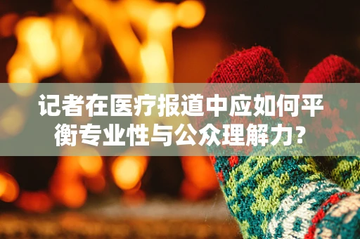 记者在医疗报道中应如何平衡专业性与公众理解力？