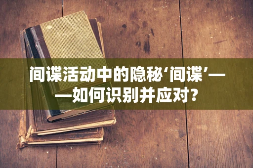 间谍活动中的隐秘‘间谍’——如何识别并应对？