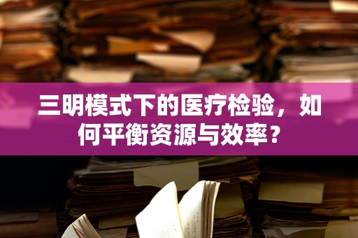 三明模式下的医疗检验，如何平衡资源与效率？