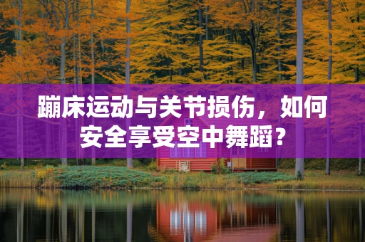 蹦床运动与关节损伤，如何安全享受空中舞蹈？