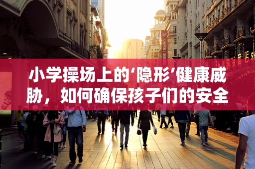 小学操场上的‘隐形’健康威胁，如何确保孩子们的安全？