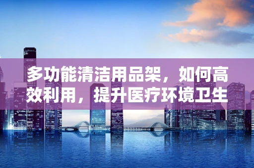 多功能清洁用品架，如何高效利用，提升医疗环境卫生？