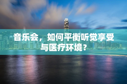 音乐会，如何平衡听觉享受与医疗环境？