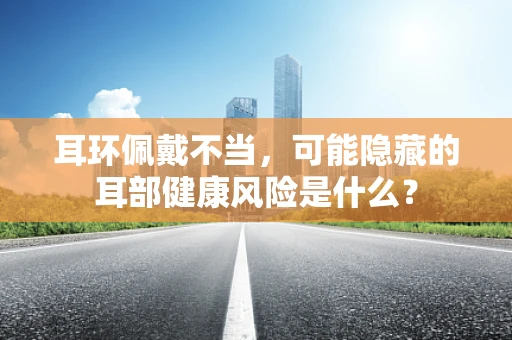 耳环佩戴不当，可能隐藏的耳部健康风险是什么？