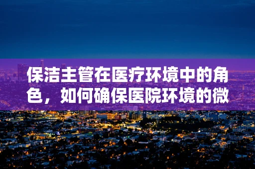 保洁主管在医疗环境中的角色，如何确保医院环境的微生物安全？