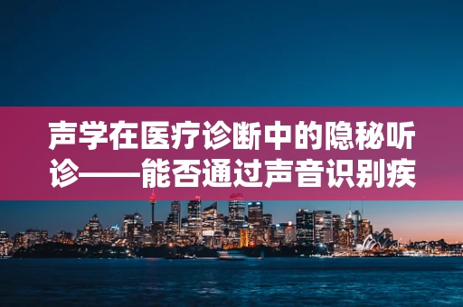声学在医疗诊断中的隐秘听诊——能否通过声音识别疾病？