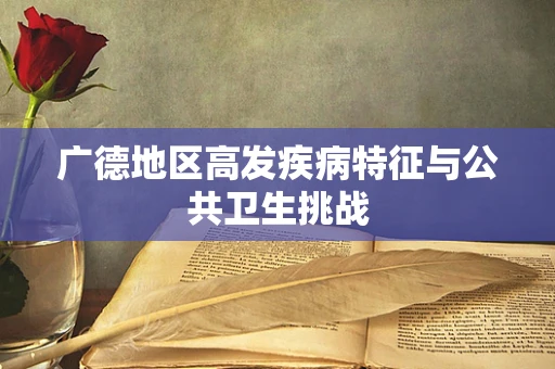 广德地区高发疾病特征与公共卫生挑战