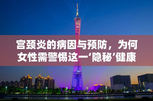 宫颈炎的病因与预防，为何女性需警惕这一‘隐秘’健康威胁？