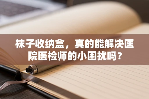袜子收纳盒，真的能解决医院医检师的小困扰吗？