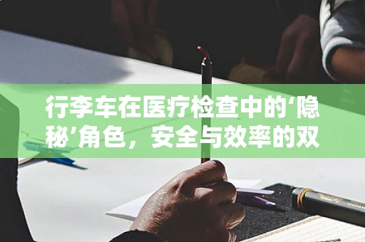 行李车在医疗检查中的‘隐秘’角色，安全与效率的双重考量