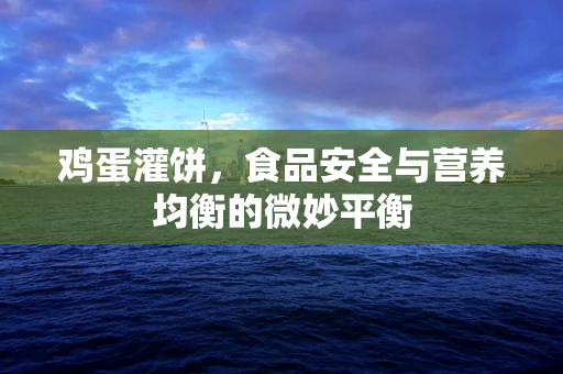 鸡蛋灌饼，食品安全与营养均衡的微妙平衡