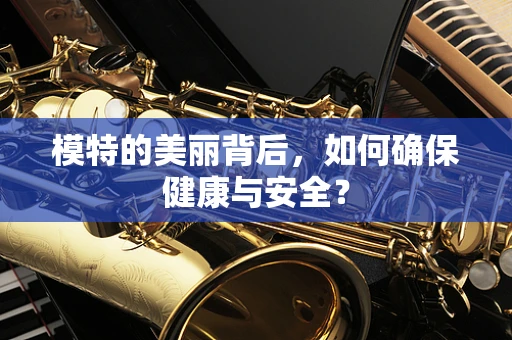 模特的美丽背后，如何确保健康与安全？