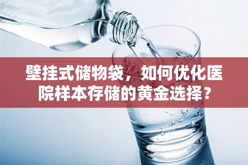 壁挂式储物袋，如何优化医院样本存储的黄金选择？
