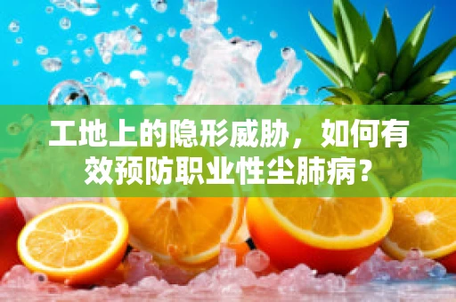 工地上的隐形威胁，如何有效预防职业性尘肺病？