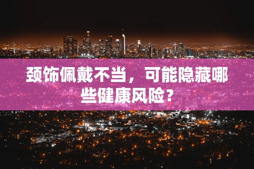 颈饰佩戴不当，可能隐藏哪些健康风险？