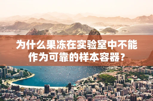 为什么果冻在实验室中不能作为可靠的样本容器？