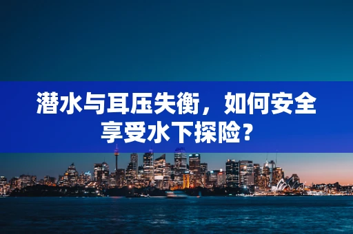 潜水与耳压失衡，如何安全享受水下探险？