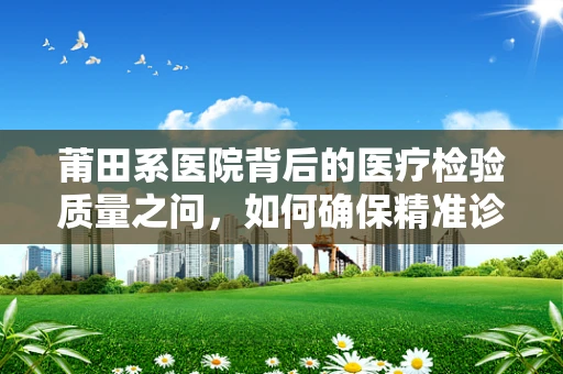 莆田系医院背后的医疗检验质量之问，如何确保精准诊断？