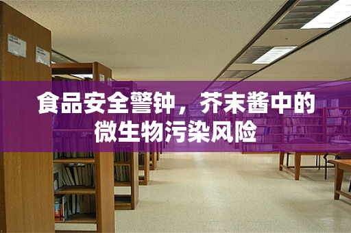 食品安全警钟，芥末酱中的微生物污染风险